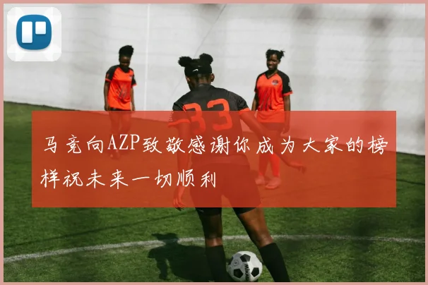 马竞向AZP致敬感谢你成为大家的榜样祝未来一切顺利