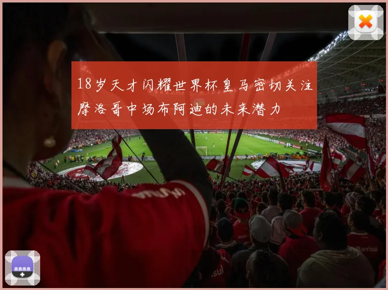 18岁天才闪耀世界杯皇马密切关注摩洛哥中场布阿迪的未来潜力