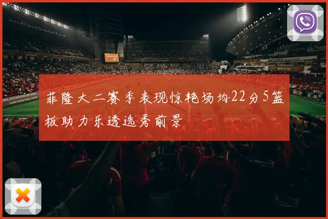 菲隆大二赛季表现惊艳场均22分5篮板助力乐透选秀前景