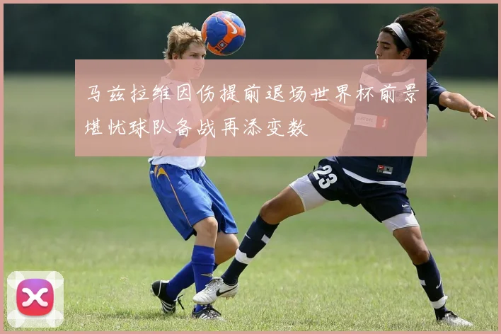 马兹拉维因伤提前退场世界杯前景堪忧球队备战再添变数