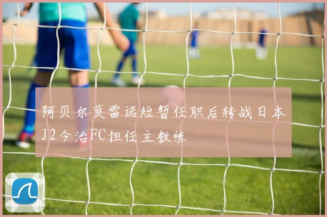 阿贝尔莫雷诺短暂任职后转战日本J2今治FC担任主教练