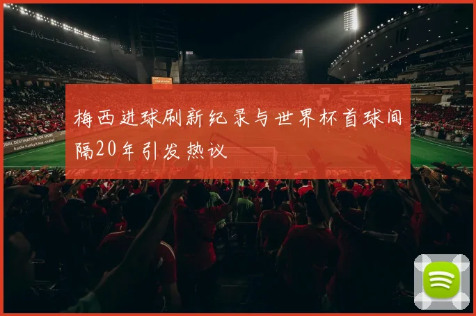 梅西进球刷新纪录与世界杯首球间隔20年引发热议