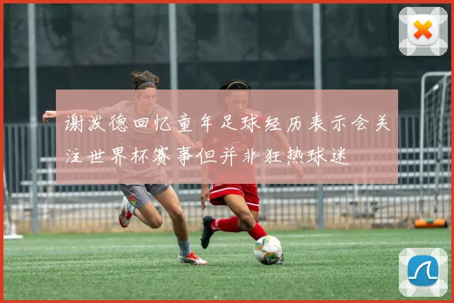 谢泼德回忆童年足球经历表示会关注世界杯赛事但并非狂热球迷