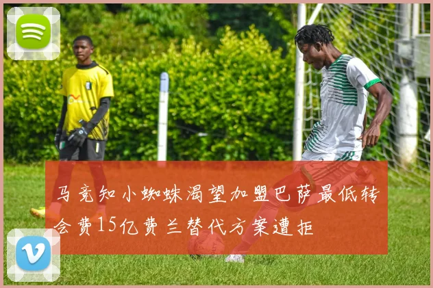 马竞知小蜘蛛渴望加盟巴萨最低转会费15亿费兰替代方案遭拒