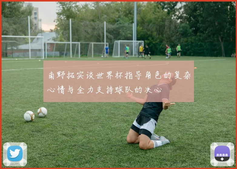 南野拓实谈世界杯指导角色的复杂心情与全力支持球队的决心