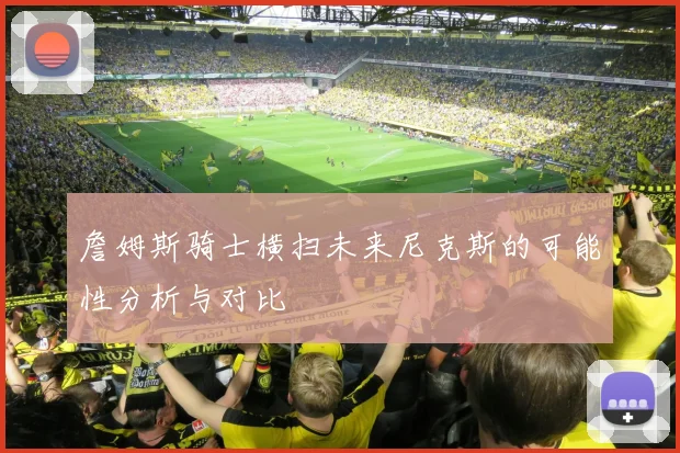 詹姆斯骑士横扫未来尼克斯的可能性分析与对比