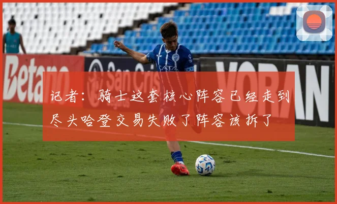 记者：骑士这套核心阵容已经走到尽头哈登交易失败了阵容该拆了