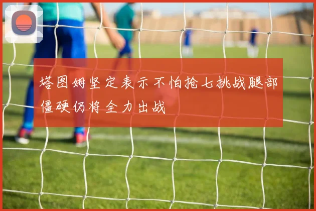 塔图姆坚定表示不怕抢七挑战腿部僵硬仍将全力出战