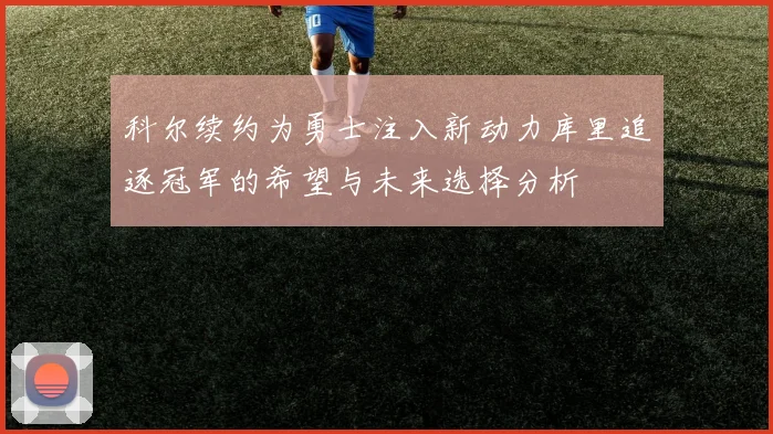 科尔续约为勇士注入新动力库里追逐冠军的希望与未来选择分析