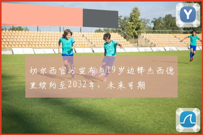 切尔西官方宣布与19岁边锋杰西德里续约至2032年，未来可期