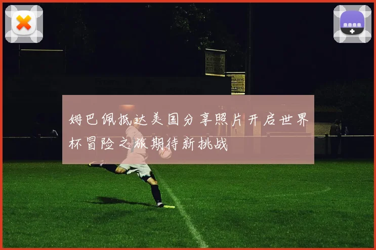 姆巴佩抵达美国分享照片开启世界杯冒险之旅期待新挑战
