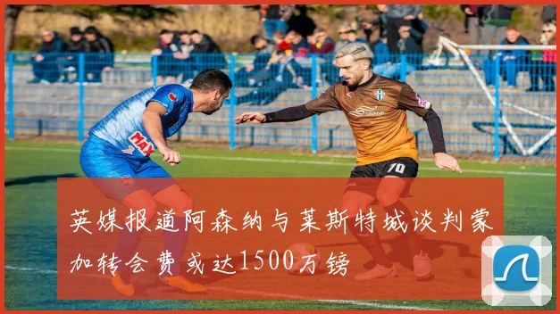 英媒报道阿森纳与莱斯特城谈判蒙加转会费或达1500万镑