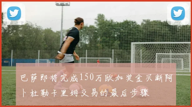 巴萨即将完成150万欧加奖金买断阿卜杜勒卡里姆交易的最后步骤
