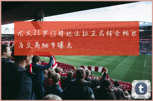 尤文21岁门将达法拉正式转会帕尔马交易细节曝光