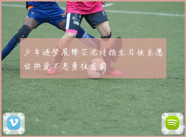 少年逐梦展锋芒沈诗扬生日快乐愿你热爱不息勇往直前