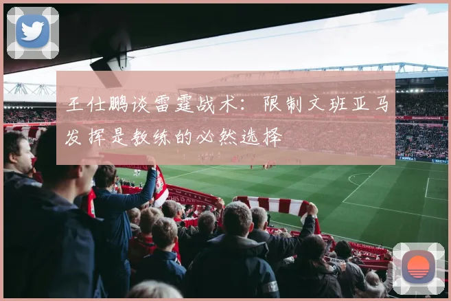 王仕鹏谈雷霆战术：限制文班亚马发挥是教练的必然选择