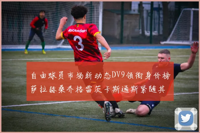 自由球员市场新动态DV9领衔身价榜萨拉赫桑乔格雷茨卡斯通斯紧随其后