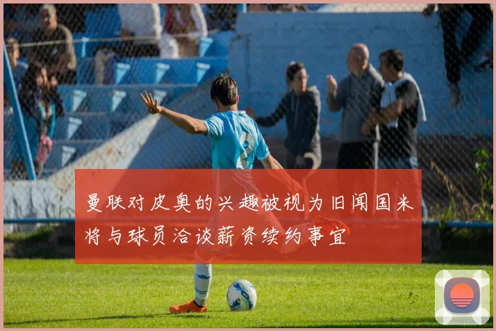 曼联对皮奥的兴趣被视为旧闻国米将与球员洽谈薪资续约事宜