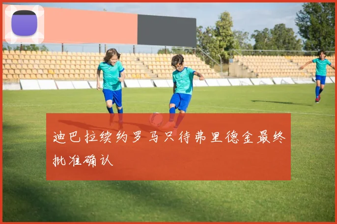 迪巴拉续约罗马只待弗里德金最终批准确认