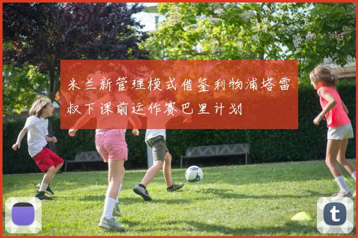 米兰新管理模式借鉴利物浦塔雷囧叔下课前运作赛巴里计划