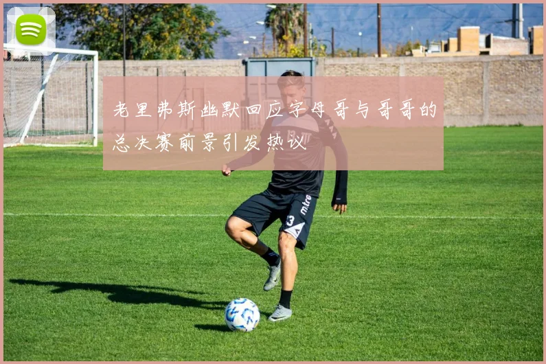 老里弗斯幽默回应字母哥与哥哥的总决赛前景引发热议