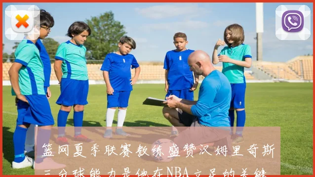 篮网夏季联赛教练盛赞汉姆里奇斯三分球能力是他在NBA立足的关键