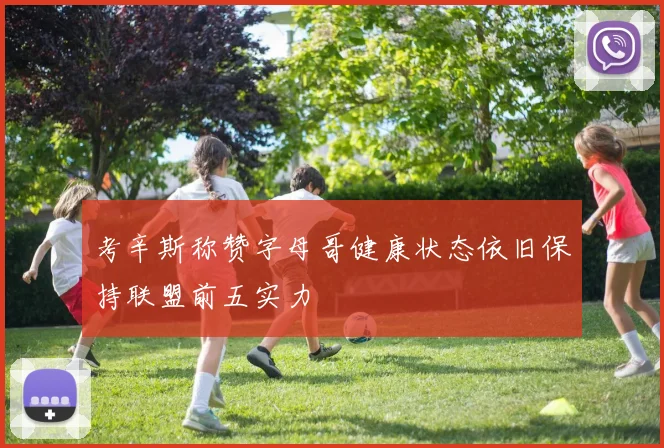 考辛斯称赞字母哥健康状态依旧保持联盟前五实力